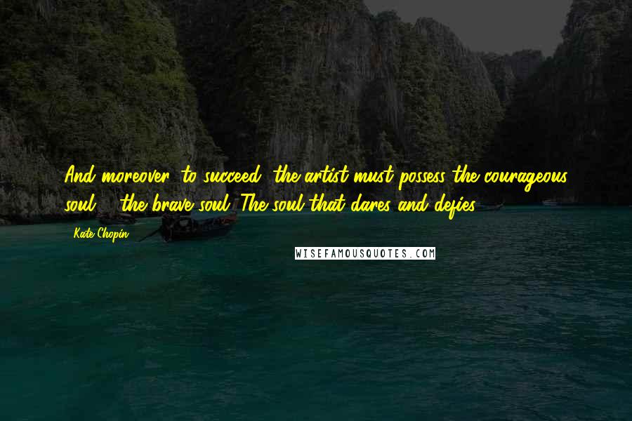 Kate Chopin Quotes: And moreover, to succeed, the artist must possess the courageous soul ... the brave soul. The soul that dares and defies.