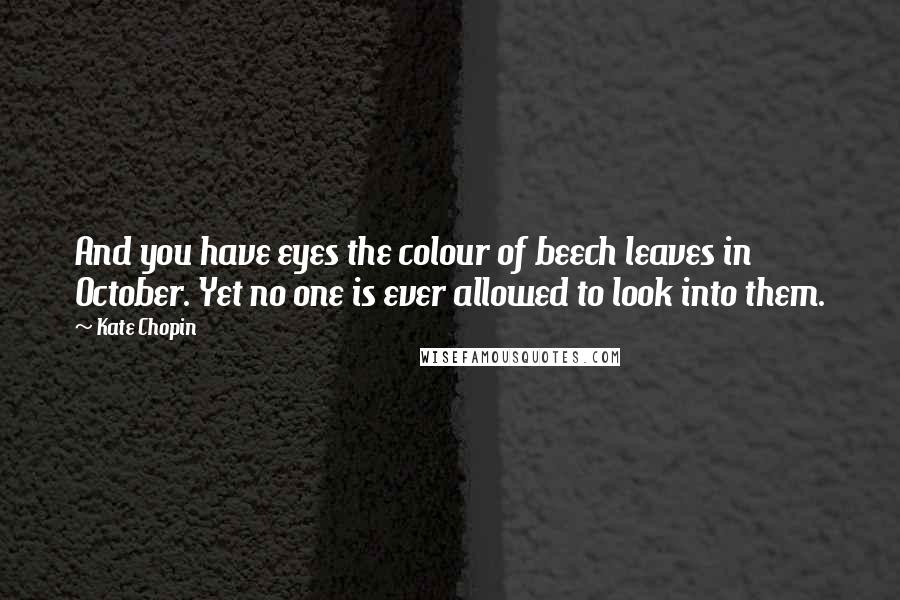 Kate Chopin Quotes: And you have eyes the colour of beech leaves in October. Yet no one is ever allowed to look into them.