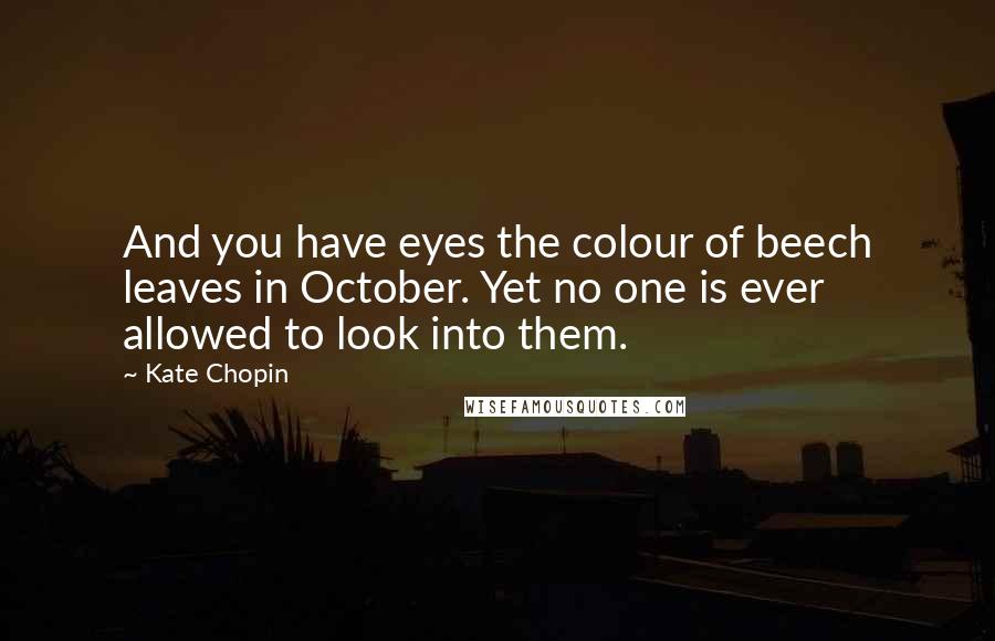 Kate Chopin Quotes: And you have eyes the colour of beech leaves in October. Yet no one is ever allowed to look into them.