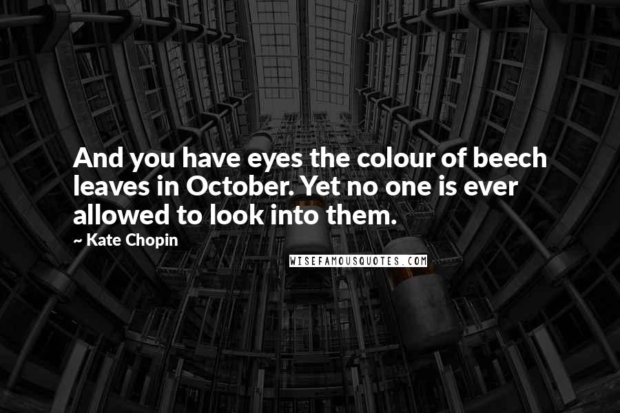 Kate Chopin Quotes: And you have eyes the colour of beech leaves in October. Yet no one is ever allowed to look into them.