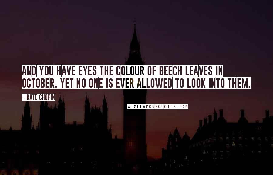 Kate Chopin Quotes: And you have eyes the colour of beech leaves in October. Yet no one is ever allowed to look into them.