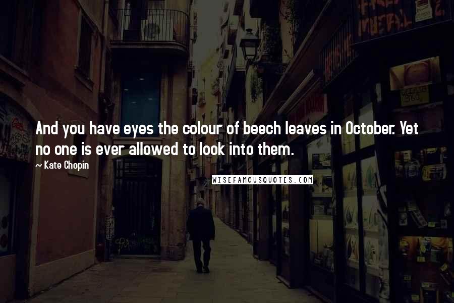 Kate Chopin Quotes: And you have eyes the colour of beech leaves in October. Yet no one is ever allowed to look into them.