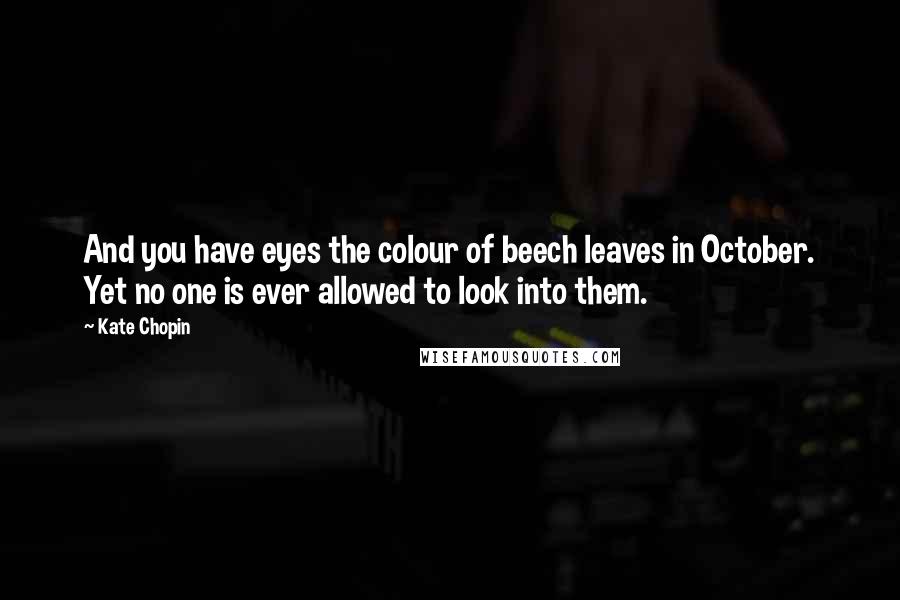 Kate Chopin Quotes: And you have eyes the colour of beech leaves in October. Yet no one is ever allowed to look into them.