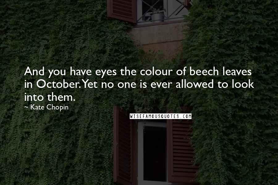 Kate Chopin Quotes: And you have eyes the colour of beech leaves in October. Yet no one is ever allowed to look into them.