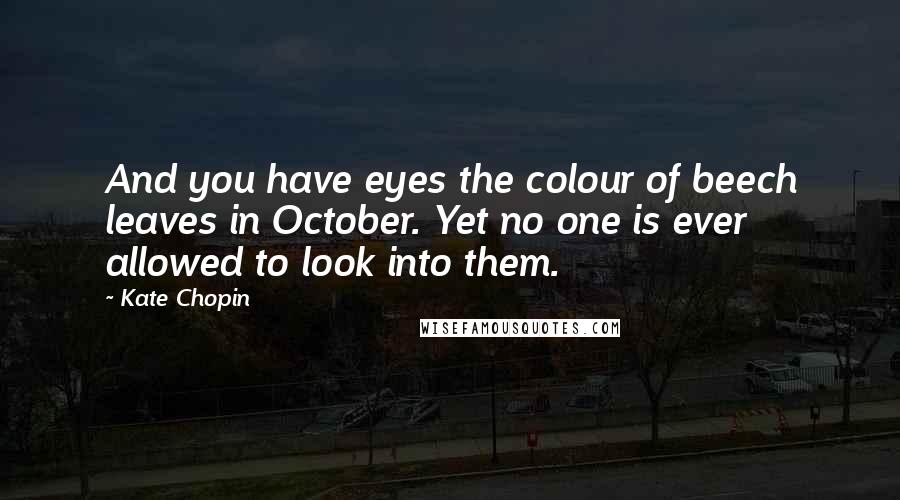 Kate Chopin Quotes: And you have eyes the colour of beech leaves in October. Yet no one is ever allowed to look into them.