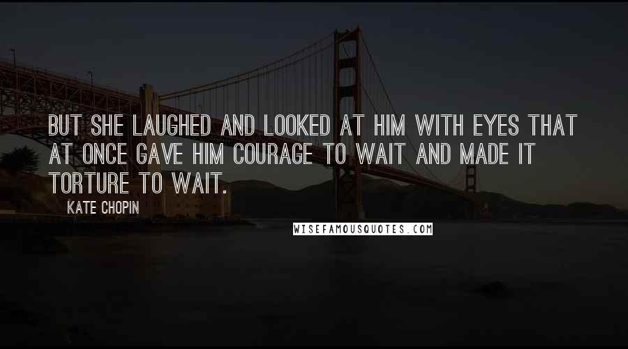 Kate Chopin Quotes: But she laughed and looked at him with eyes that at once gave him courage to wait and made it torture to wait.