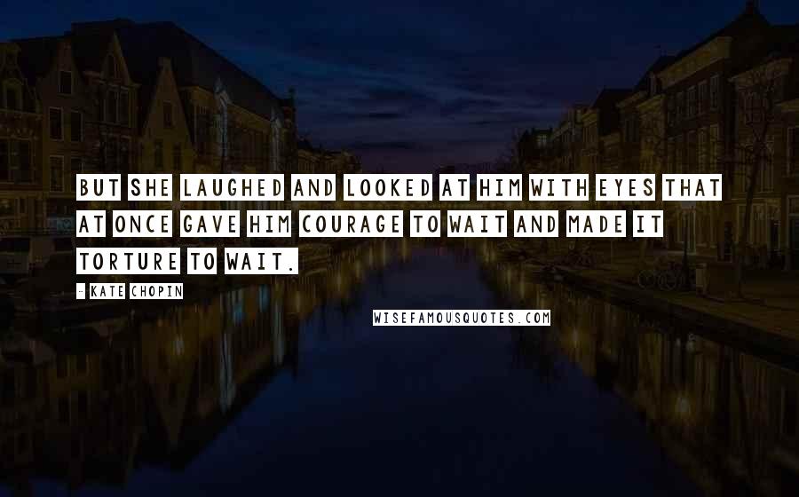 Kate Chopin Quotes: But she laughed and looked at him with eyes that at once gave him courage to wait and made it torture to wait.