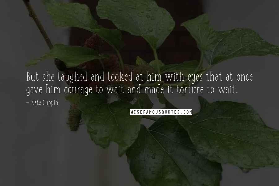 Kate Chopin Quotes: But she laughed and looked at him with eyes that at once gave him courage to wait and made it torture to wait.