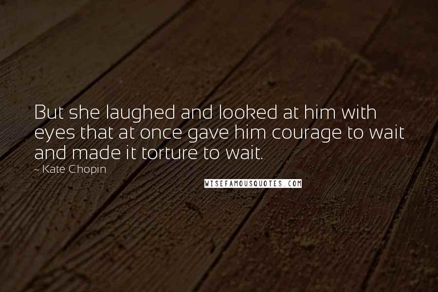 Kate Chopin Quotes: But she laughed and looked at him with eyes that at once gave him courage to wait and made it torture to wait.