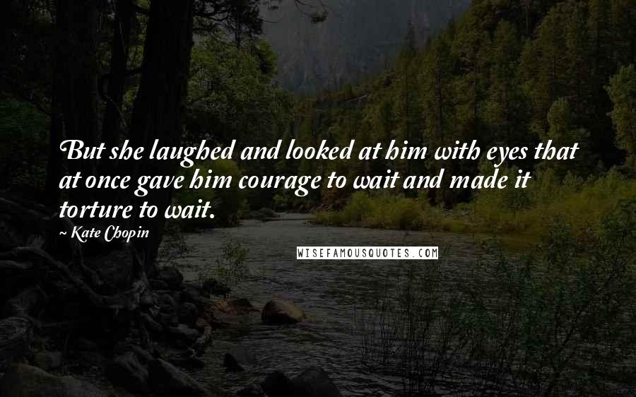 Kate Chopin Quotes: But she laughed and looked at him with eyes that at once gave him courage to wait and made it torture to wait.