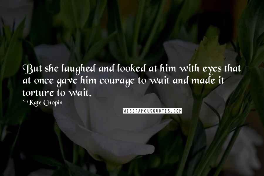 Kate Chopin Quotes: But she laughed and looked at him with eyes that at once gave him courage to wait and made it torture to wait.