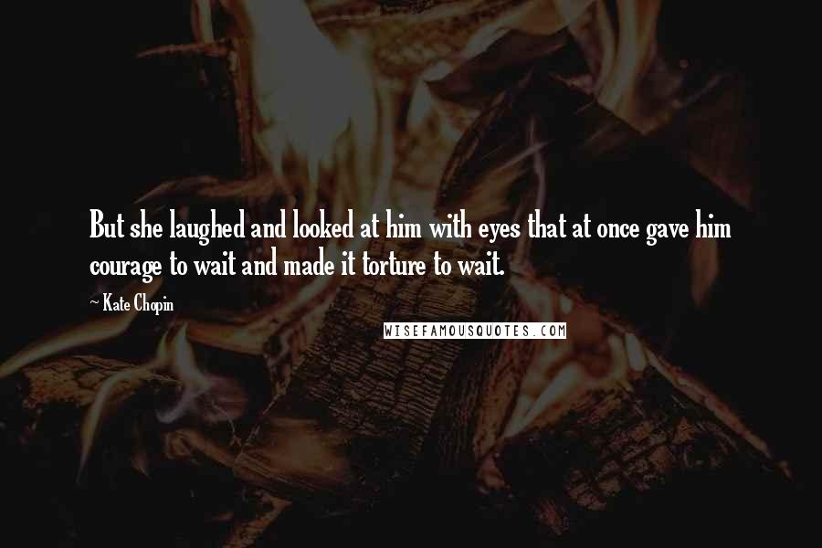 Kate Chopin Quotes: But she laughed and looked at him with eyes that at once gave him courage to wait and made it torture to wait.