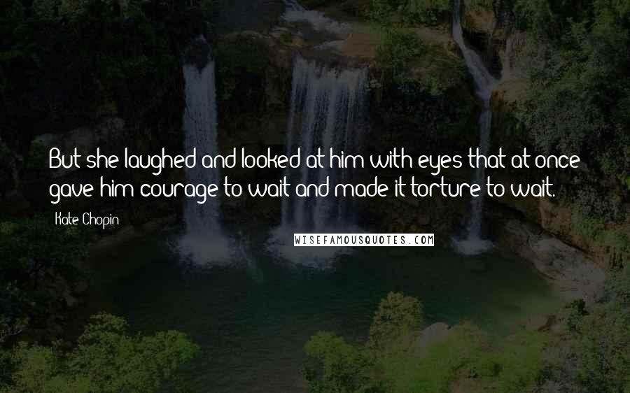 Kate Chopin Quotes: But she laughed and looked at him with eyes that at once gave him courage to wait and made it torture to wait.