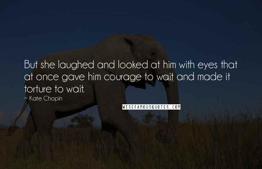 Kate Chopin Quotes: But she laughed and looked at him with eyes that at once gave him courage to wait and made it torture to wait.