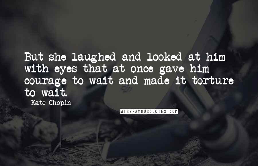 Kate Chopin Quotes: But she laughed and looked at him with eyes that at once gave him courage to wait and made it torture to wait.