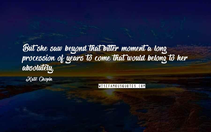 Kate Chopin Quotes: But she saw beyond that bitter moment a long procession of years to come that would belong to her absolutely.