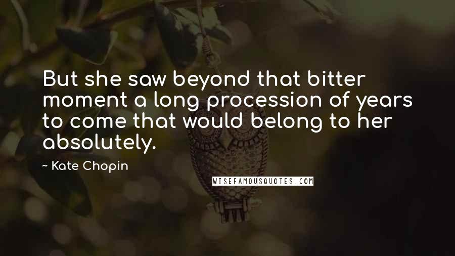 Kate Chopin Quotes: But she saw beyond that bitter moment a long procession of years to come that would belong to her absolutely.