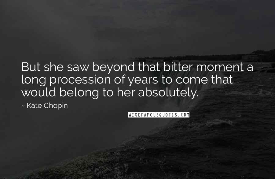 Kate Chopin Quotes: But she saw beyond that bitter moment a long procession of years to come that would belong to her absolutely.