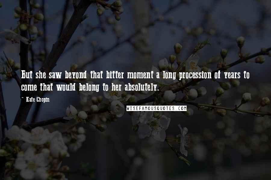 Kate Chopin Quotes: But she saw beyond that bitter moment a long procession of years to come that would belong to her absolutely.