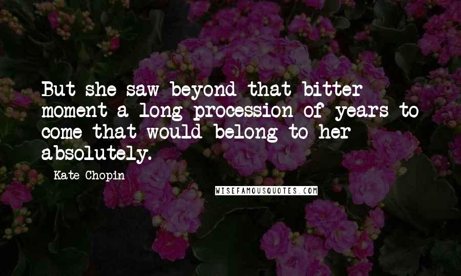 Kate Chopin Quotes: But she saw beyond that bitter moment a long procession of years to come that would belong to her absolutely.