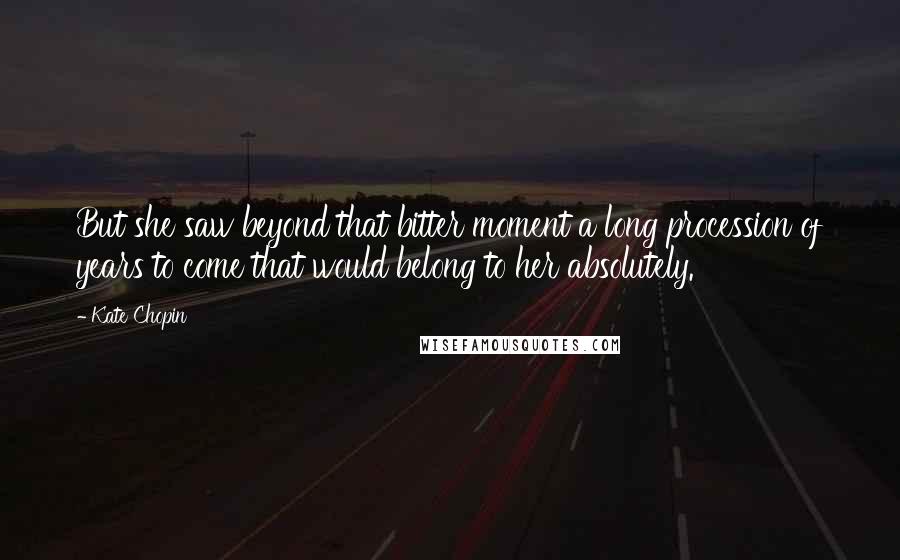 Kate Chopin Quotes: But she saw beyond that bitter moment a long procession of years to come that would belong to her absolutely.