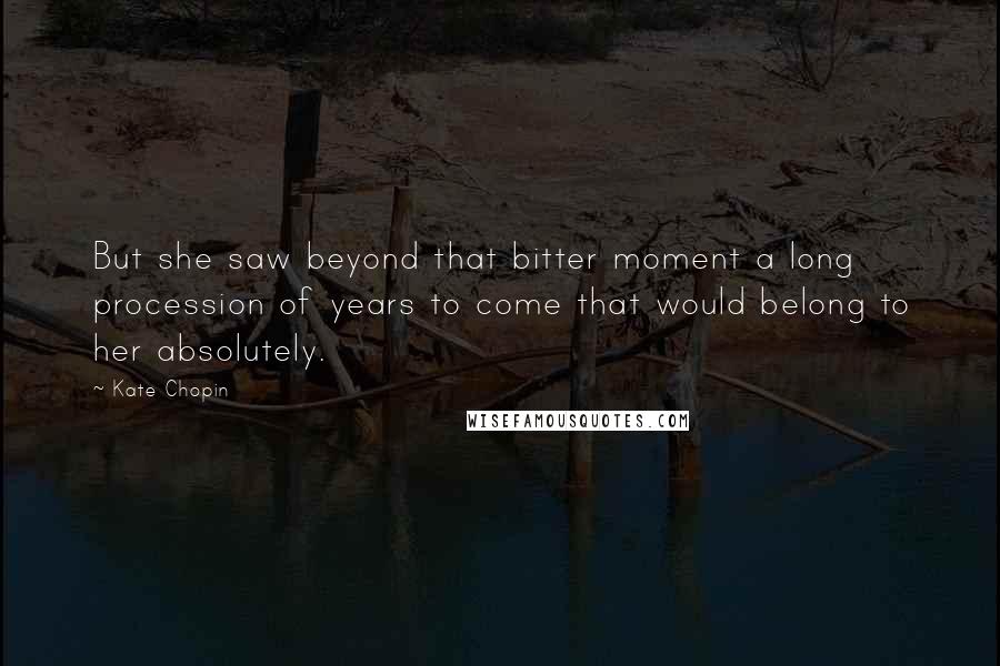 Kate Chopin Quotes: But she saw beyond that bitter moment a long procession of years to come that would belong to her absolutely.