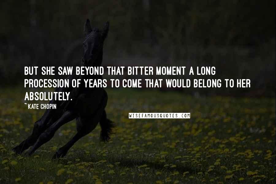 Kate Chopin Quotes: But she saw beyond that bitter moment a long procession of years to come that would belong to her absolutely.