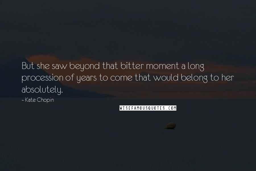 Kate Chopin Quotes: But she saw beyond that bitter moment a long procession of years to come that would belong to her absolutely.