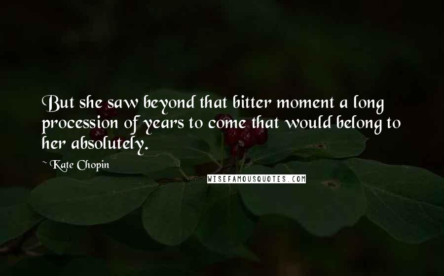 Kate Chopin Quotes: But she saw beyond that bitter moment a long procession of years to come that would belong to her absolutely.