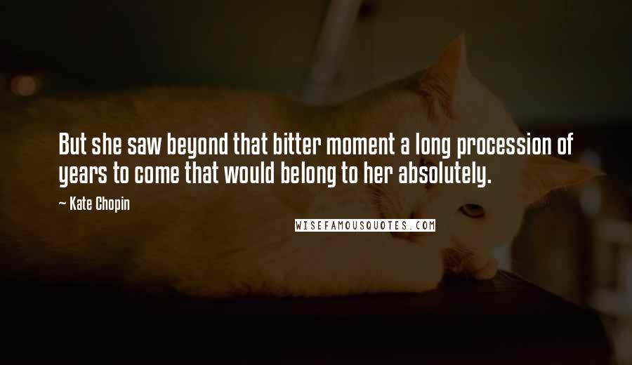 Kate Chopin Quotes: But she saw beyond that bitter moment a long procession of years to come that would belong to her absolutely.