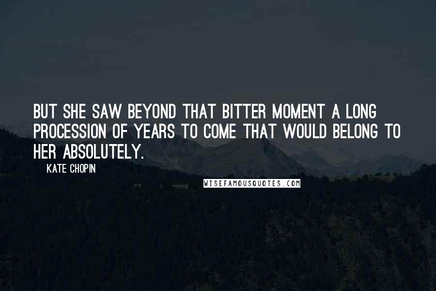 Kate Chopin Quotes: But she saw beyond that bitter moment a long procession of years to come that would belong to her absolutely.