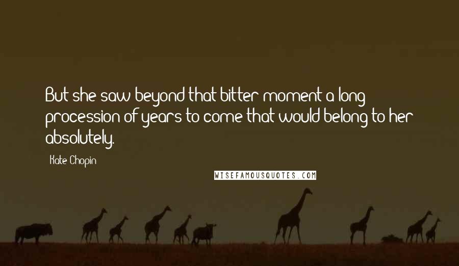 Kate Chopin Quotes: But she saw beyond that bitter moment a long procession of years to come that would belong to her absolutely.