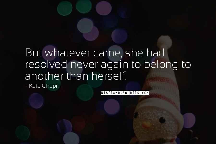 Kate Chopin Quotes: But whatever came, she had resolved never again to belong to another than herself.