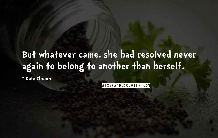 Kate Chopin Quotes: But whatever came, she had resolved never again to belong to another than herself.