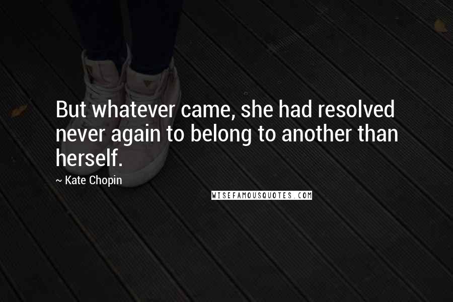 Kate Chopin Quotes: But whatever came, she had resolved never again to belong to another than herself.