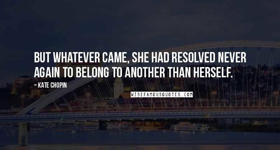 Kate Chopin Quotes: But whatever came, she had resolved never again to belong to another than herself.