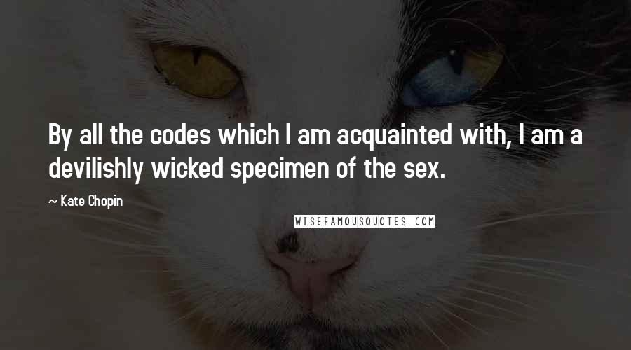 Kate Chopin Quotes: By all the codes which I am acquainted with, I am a devilishly wicked specimen of the sex.