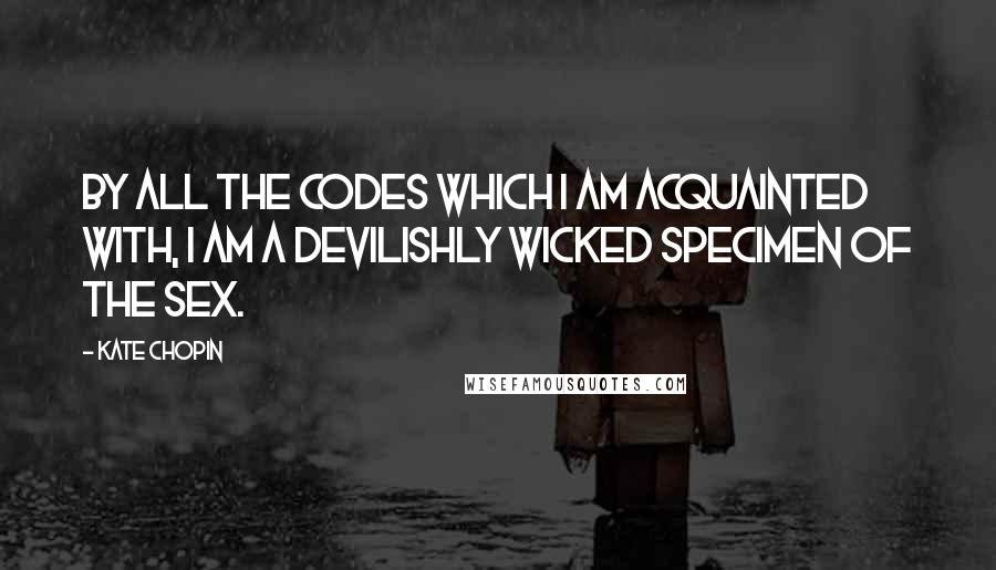 Kate Chopin Quotes: By all the codes which I am acquainted with, I am a devilishly wicked specimen of the sex.