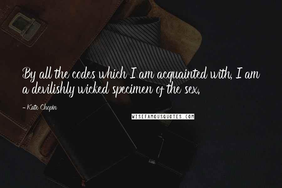 Kate Chopin Quotes: By all the codes which I am acquainted with, I am a devilishly wicked specimen of the sex.