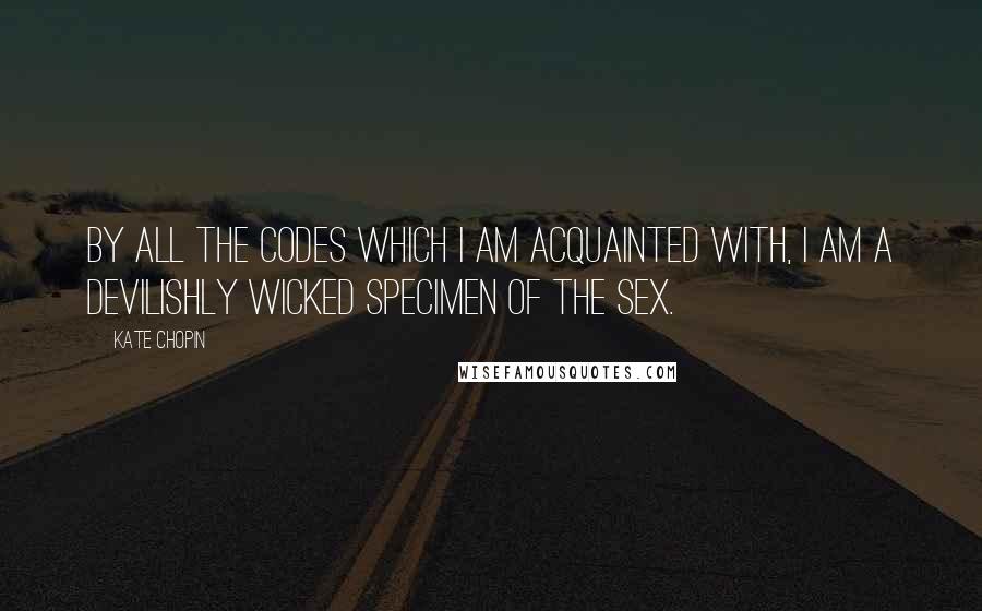 Kate Chopin Quotes: By all the codes which I am acquainted with, I am a devilishly wicked specimen of the sex.