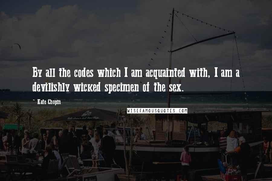 Kate Chopin Quotes: By all the codes which I am acquainted with, I am a devilishly wicked specimen of the sex.