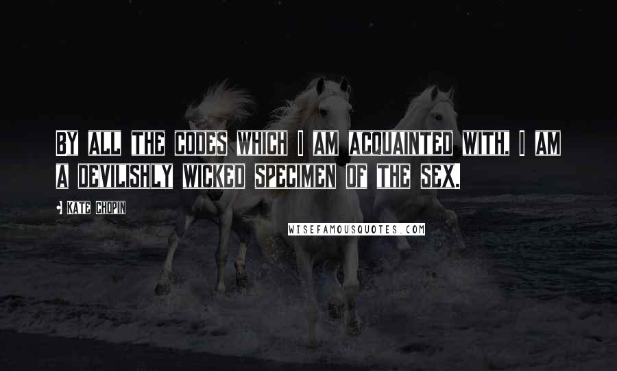 Kate Chopin Quotes: By all the codes which I am acquainted with, I am a devilishly wicked specimen of the sex.