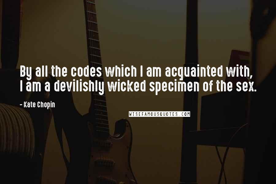 Kate Chopin Quotes: By all the codes which I am acquainted with, I am a devilishly wicked specimen of the sex.