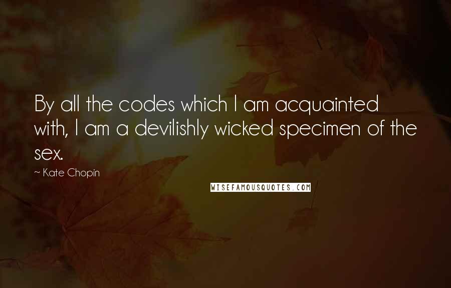 Kate Chopin Quotes: By all the codes which I am acquainted with, I am a devilishly wicked specimen of the sex.