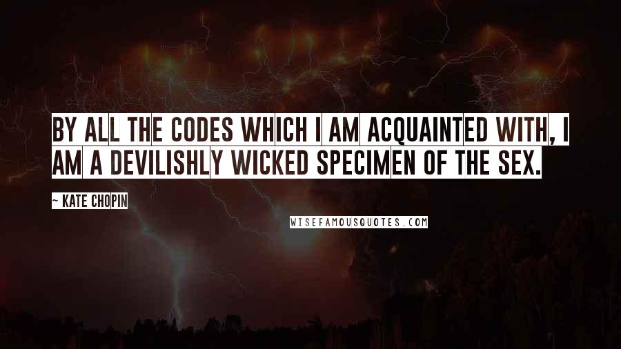 Kate Chopin Quotes: By all the codes which I am acquainted with, I am a devilishly wicked specimen of the sex.