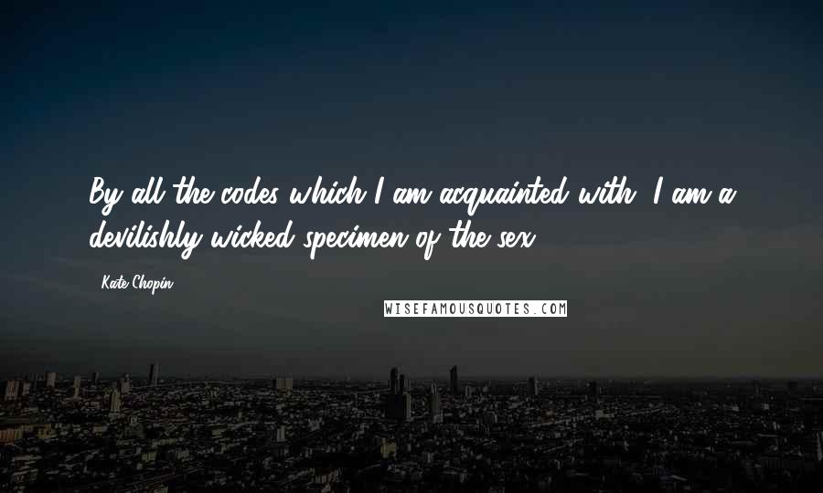 Kate Chopin Quotes: By all the codes which I am acquainted with, I am a devilishly wicked specimen of the sex.