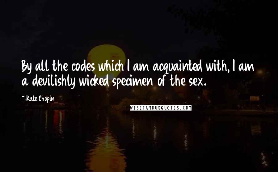 Kate Chopin Quotes: By all the codes which I am acquainted with, I am a devilishly wicked specimen of the sex.