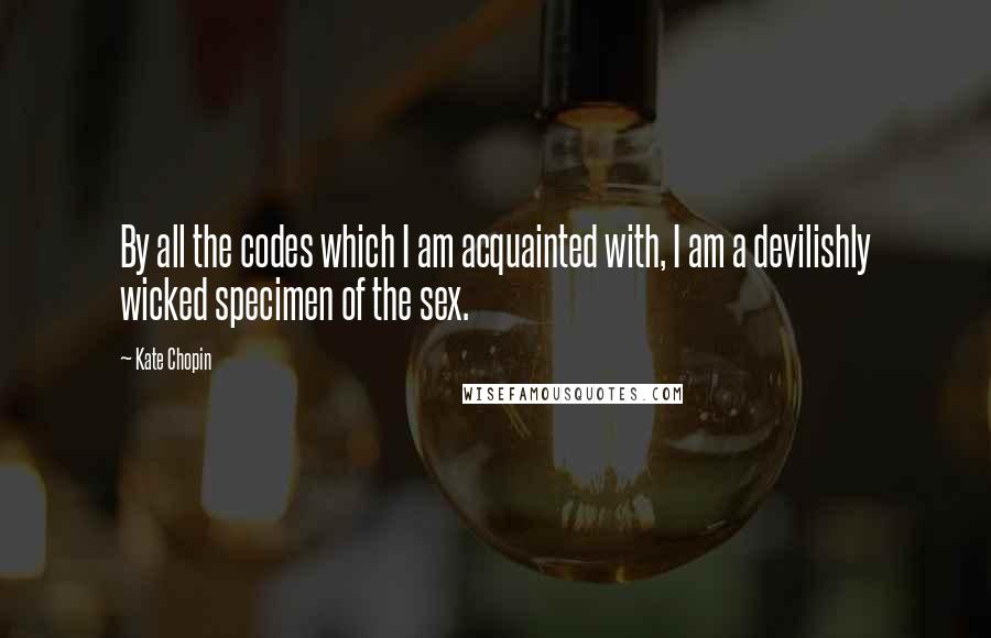 Kate Chopin Quotes: By all the codes which I am acquainted with, I am a devilishly wicked specimen of the sex.