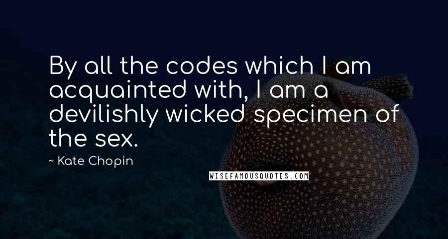 Kate Chopin Quotes: By all the codes which I am acquainted with, I am a devilishly wicked specimen of the sex.