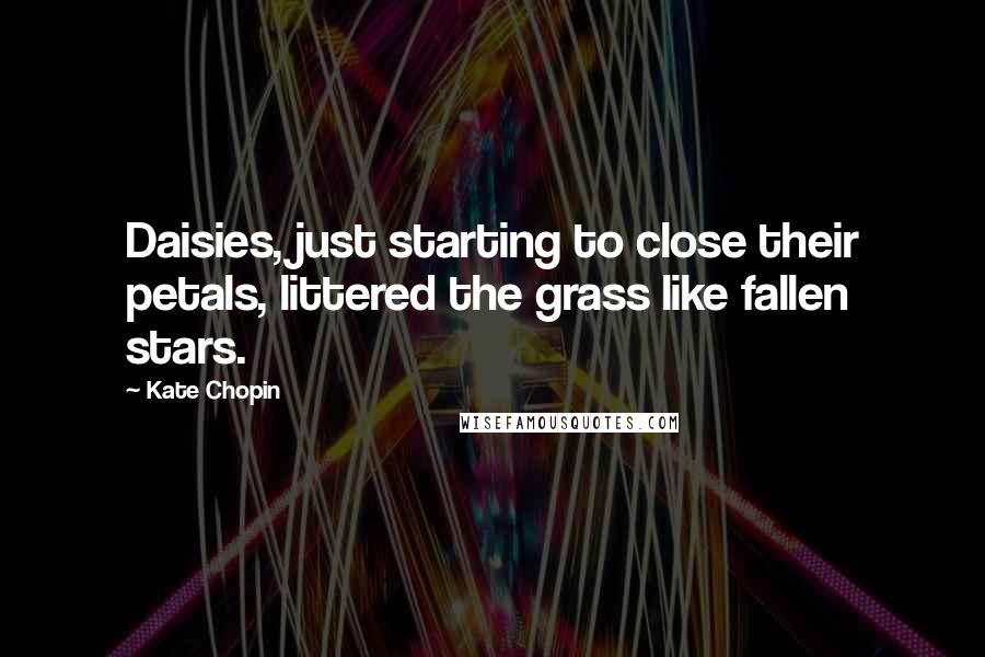 Kate Chopin Quotes: Daisies, just starting to close their petals, littered the grass like fallen stars.